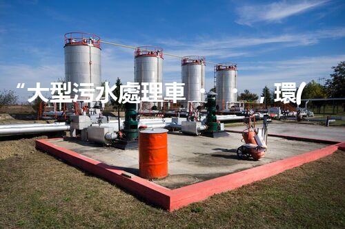“大型污水處理車，環(huán)保先鋒，守護(hù)碧水藍(lán)天！”